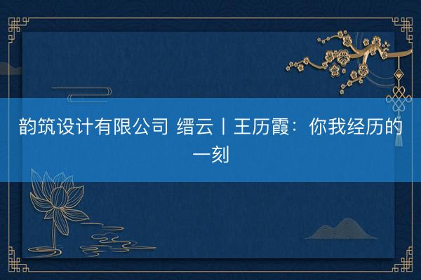 韵筑设计有限公司 缙云丨王历霞：你我经历的一刻