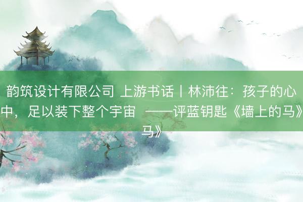 韵筑设计有限公司 上游书话丨林沛往：孩子的心中，足以装下整个宇宙  ——评蓝钥匙《墙上的马》