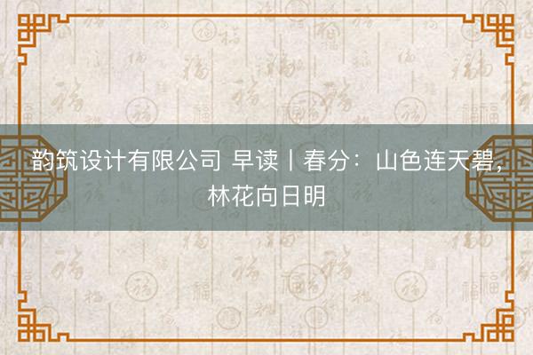 韵筑设计有限公司 早读丨春分：山色连天碧，林花向日明