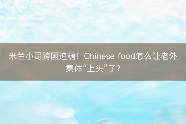 米兰小哥跨国追糖！Chinese food怎么让老外集体“上头”了？