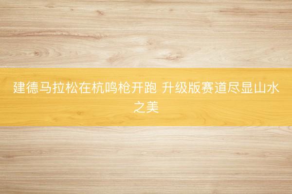 建德马拉松在杭鸣枪开跑 升级版赛道尽显山水之美