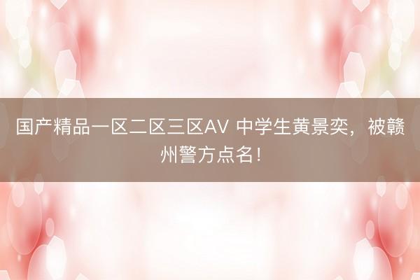 国产精品一区二区三区AV 中学生黄景奕，被赣州警方点名！