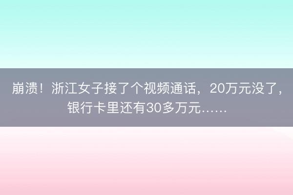 崩溃！浙江女子接了个视频通话，20万元没了，银行卡里还有30多万元……