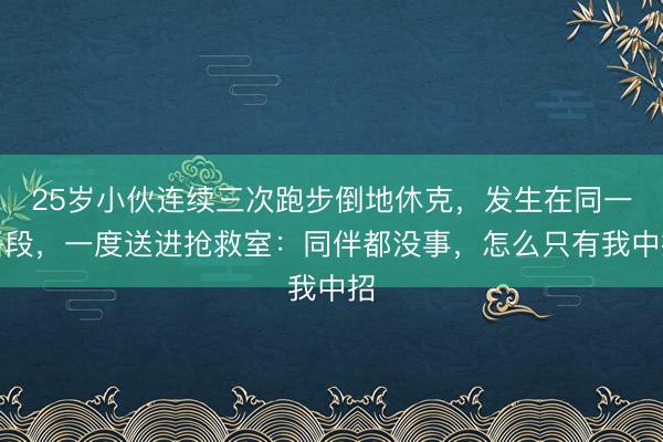 25岁小伙连续三次跑步倒地休克，发生在同一路段，一度送进抢救室：同伴都没事，怎么只有我中招