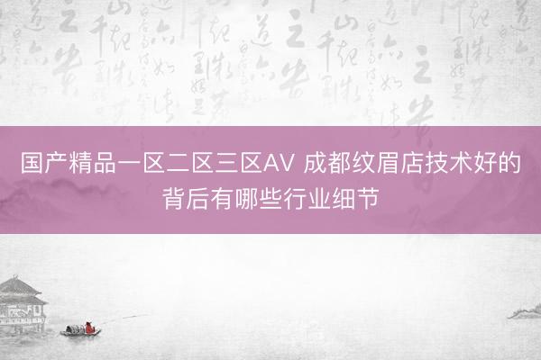 国产精品一区二区三区AV 成都纹眉店技术好的背后有哪些行业细节