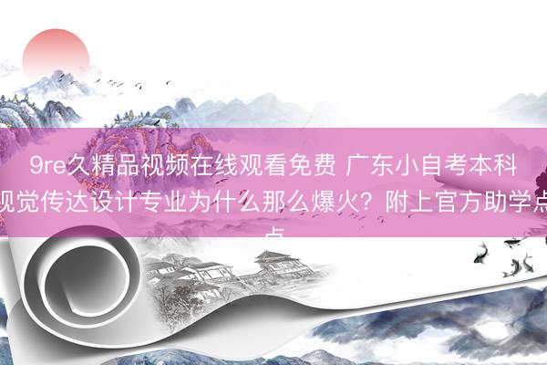 9re久精品视频在线观看免费 广东小自考本科视觉传达设计专业为什么那么爆火？附上官方助学点
