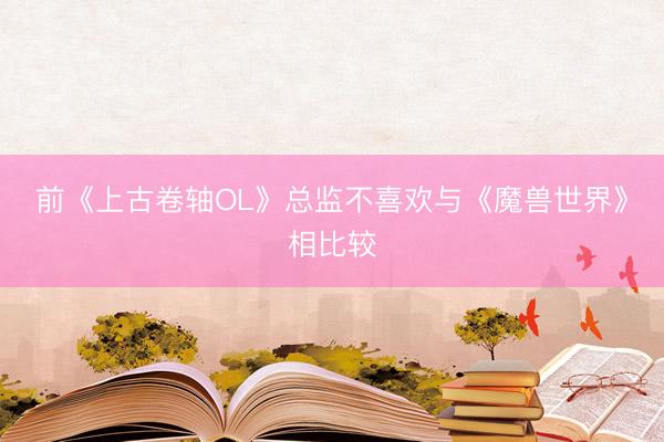 前《上古卷轴OL》总监不喜欢与《魔兽世界》相比较