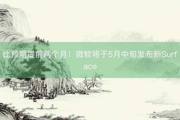比预期提前两个月！微软将于5月中旬发布新Surface