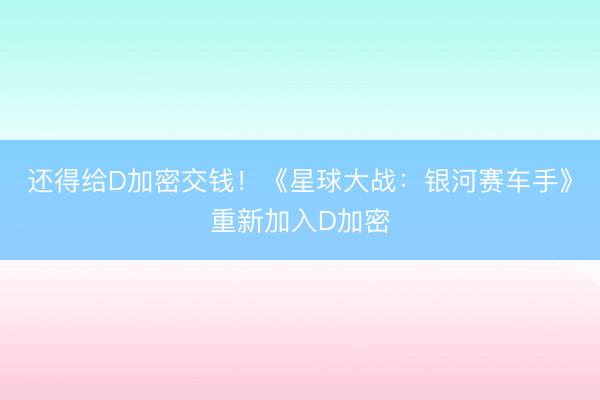 还得给D加密交钱！《星球大战：银河赛车手》重新加入D加密
