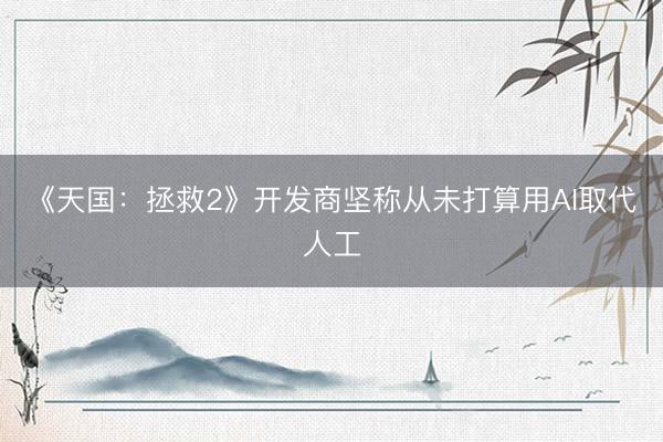 《天国：拯救2》开发商坚称从未打算用AI取代人工