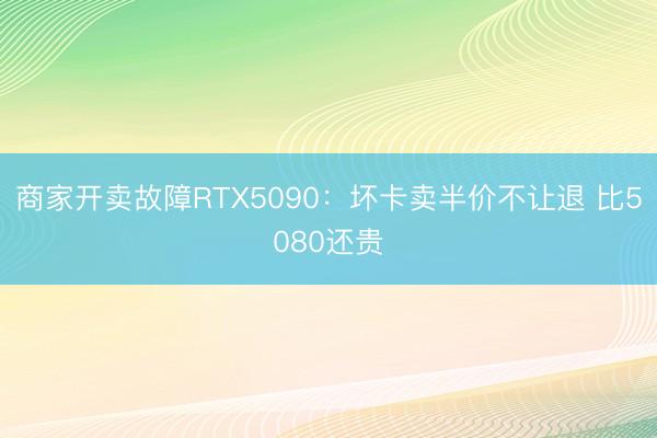 商家开卖故障RTX5090：坏卡卖半价不让退 比5080还贵