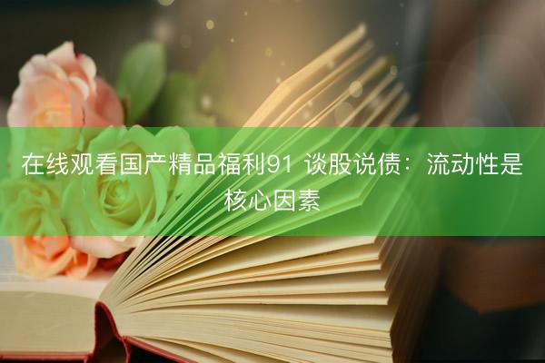 在线观看国产精品福利91 谈股说债：流动性是核心因素