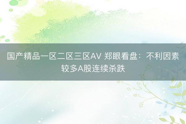 国产精品一区二区三区AV 郑眼看盘：不利因素较多A股连续杀跌