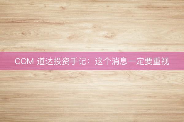 COM 道达投资手记：这个消息一定要重视