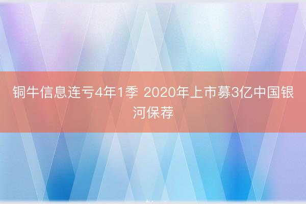 铜牛信息连亏4年1季 2020年上市募3亿中国银河保荐