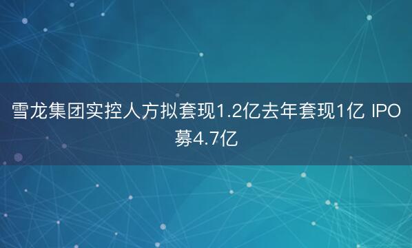 雪龙集团实控人方拟套现1.2亿去年套现1亿 IPO募4.7亿