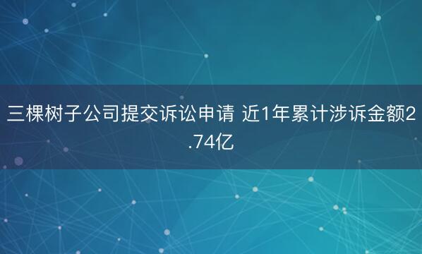 三棵树子公司提交诉讼申请 近1年累计涉诉金额2.74亿