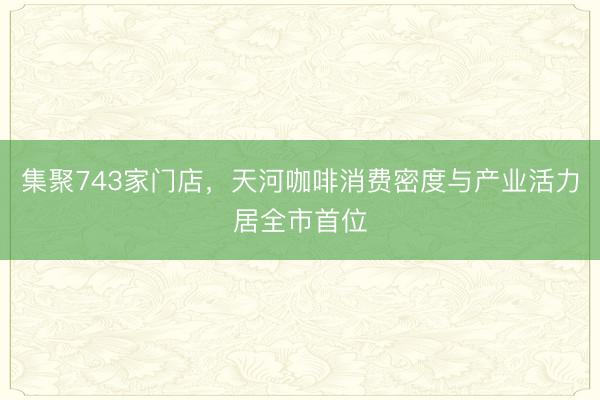 集聚743家门店，天河咖啡消费密度与产业活力居全市首位