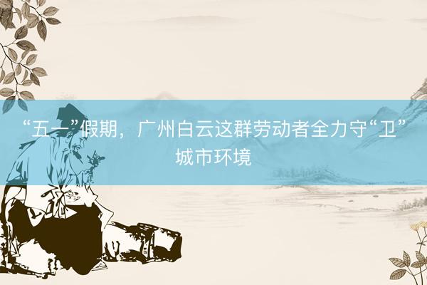 “五一”假期，广州白云这群劳动者全力守“卫”城市环境