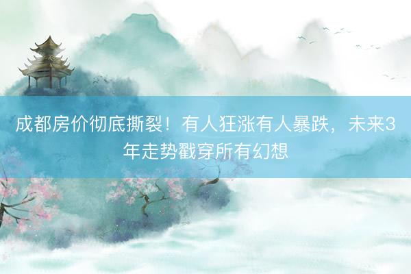 成都房价彻底撕裂！有人狂涨有人暴跌，未来3年走势戳穿所有幻想