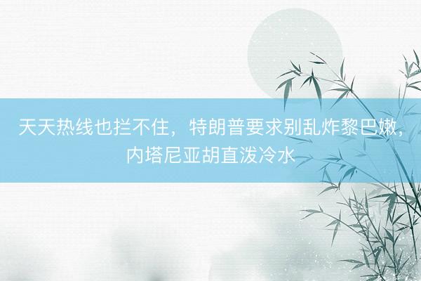 天天热线也拦不住，特朗普要求别乱炸黎巴嫩，内塔尼亚胡直泼冷水