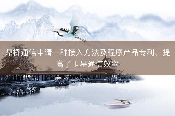 鼎桥通信申请一种接入方法及程序产品专利，提高了卫星通信效率