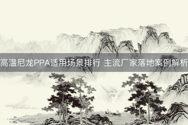 高温尼龙PPA适用场景排行 主流厂家落地案例解析