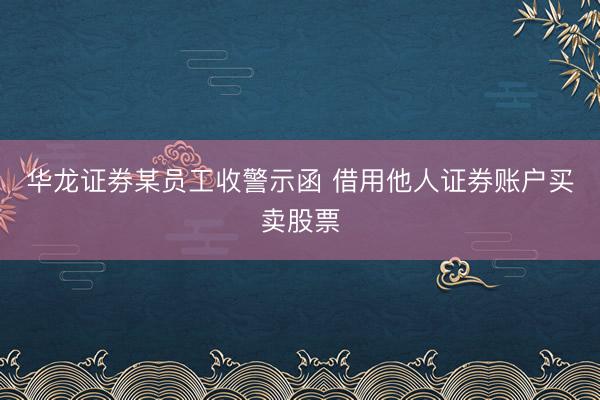华龙证券某员工收警示函 借用他人证券账户买卖股票