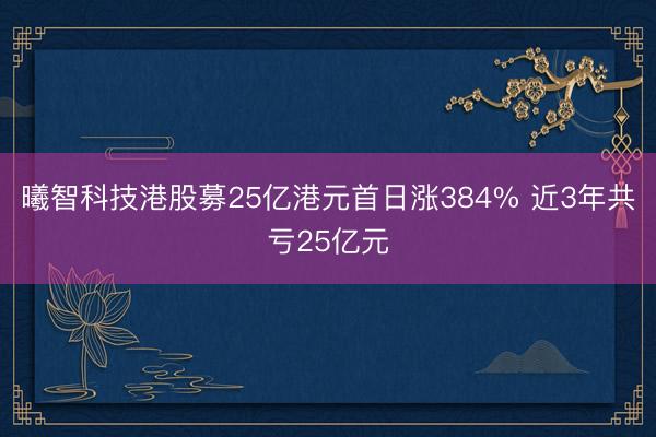 曦智科技港股募25亿港元首日涨384% 近3年共亏25亿元