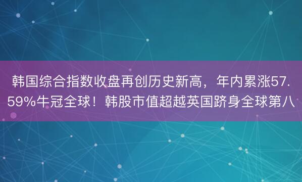 韩国综合指数收盘再创历史新高，年内累涨57.59%牛冠全球！韩股市值超越英国跻身全球第八