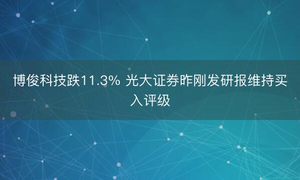 博俊科技跌11.3% 光大证券昨刚发研报维持买入评级