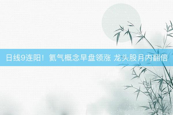 日线9连阳！氦气概念早盘领涨 龙头股月内翻倍