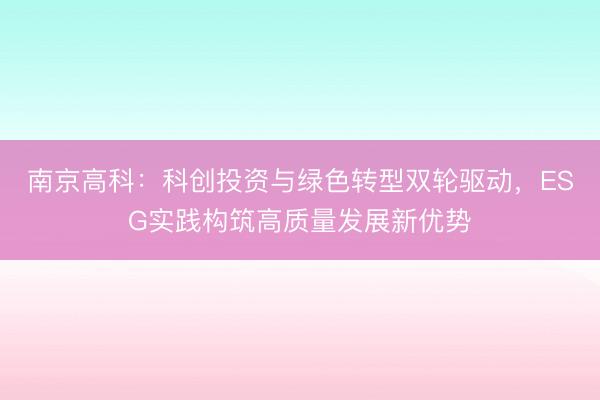 南京高科：科创投资与绿色转型双轮驱动，ESG实践构筑高质量发展新优势