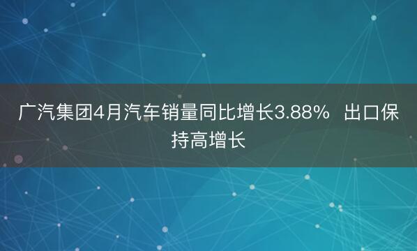 广汽集团4月汽车销量同比增长3.88%  出口保持高增长