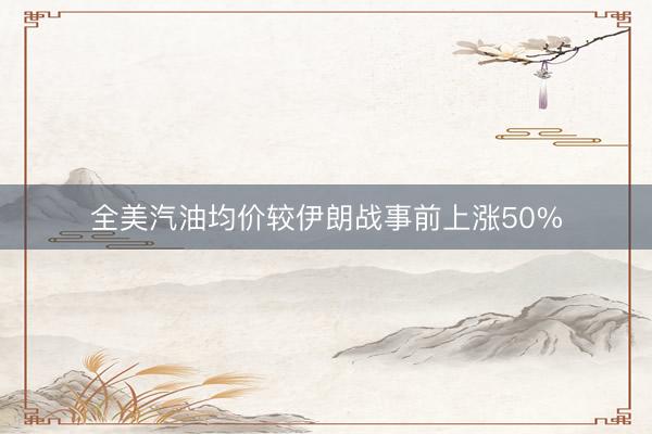 全美汽油均价较伊朗战事前上涨50%