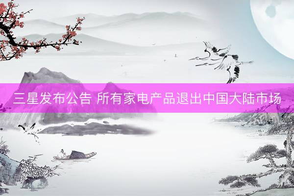 三星发布公告 所有家电产品退出中国大陆市场