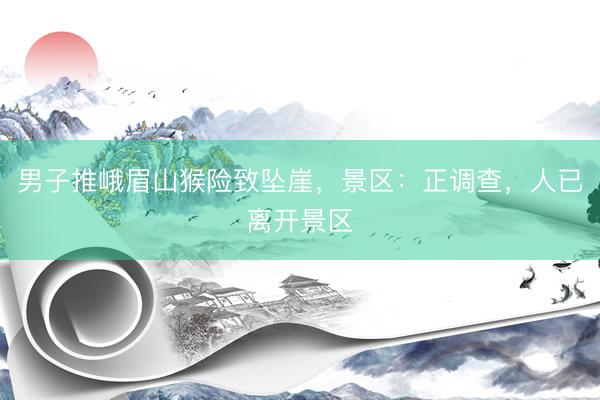 男子推峨眉山猴险致坠崖，景区：正调查，人已离开景区