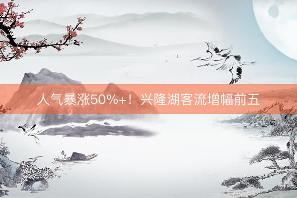 人气暴涨50%+！兴隆湖客流增幅前五