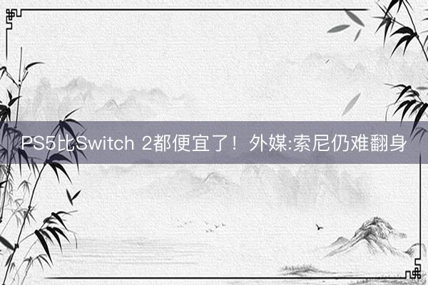 PS5比Switch 2都便宜了！外媒:索尼仍难翻身