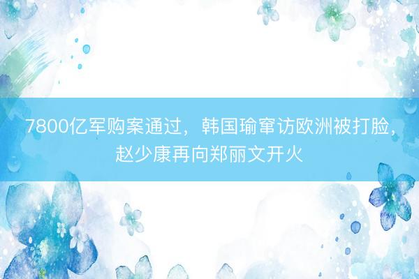 7800亿军购案通过，韩国瑜窜访欧洲被打脸，赵少康再向郑丽文开火