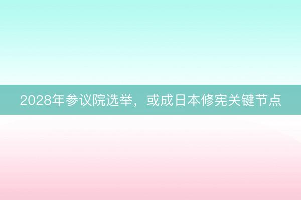 2028年参议院选举，或成日本修宪关键节点