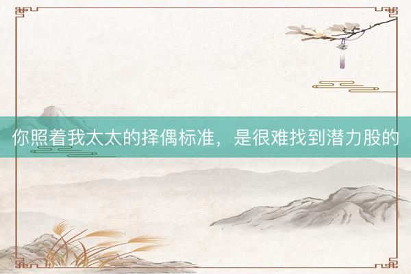 你照着我太太的择偶标准，是很难找到潜力股的