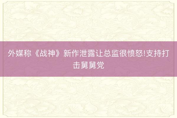 外媒称《战神》新作泄露让总监很愤怒!支持打击舅舅党