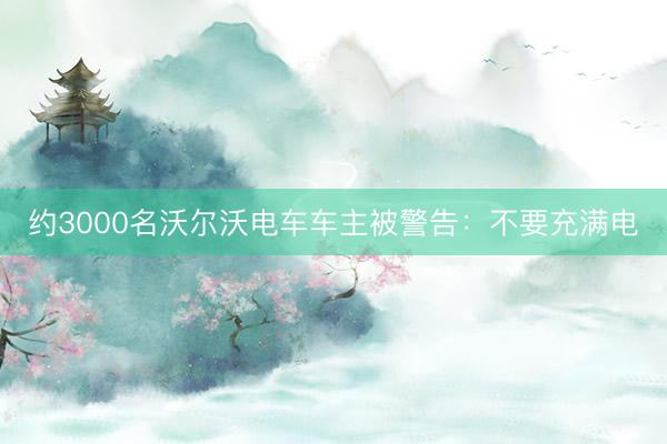 约3000名沃尔沃电车车主被警告：不要充满电