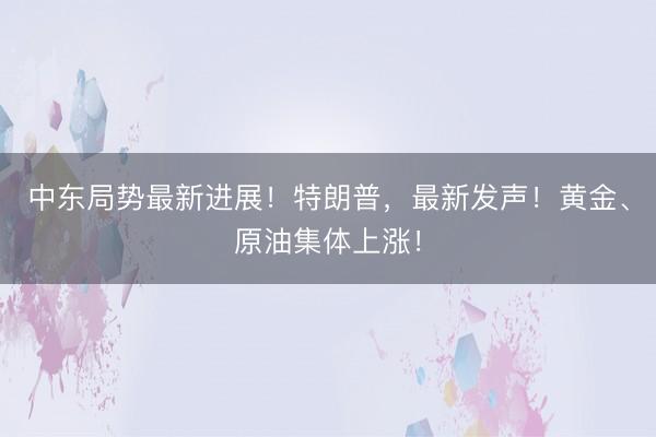 中东局势最新进展！特朗普，最新发声！黄金、原油集体上涨！