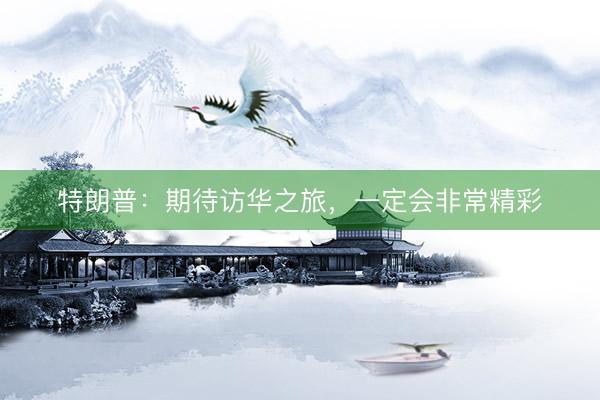 特朗普：期待访华之旅，一定会非常精彩