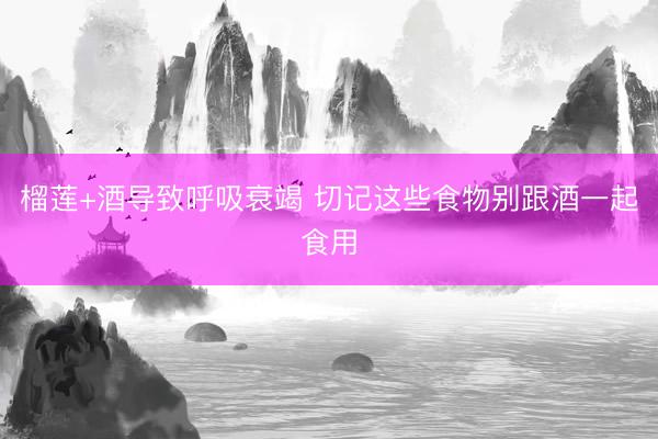 榴莲+酒导致呼吸衰竭 切记这些食物别跟酒一起食用