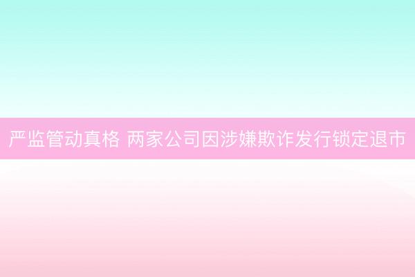 严监管动真格 两家公司因涉嫌欺诈发行锁定退市