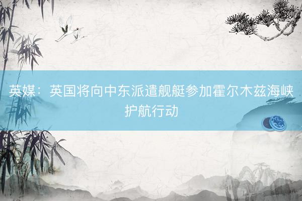 英媒：英国将向中东派遣舰艇参加霍尔木兹海峡护航行动