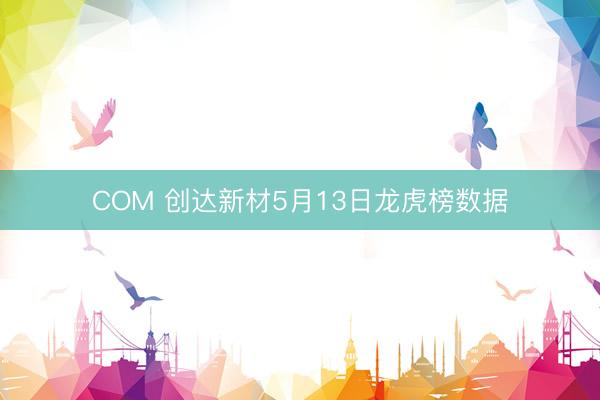 COM 创达新材5月13日龙虎榜数据